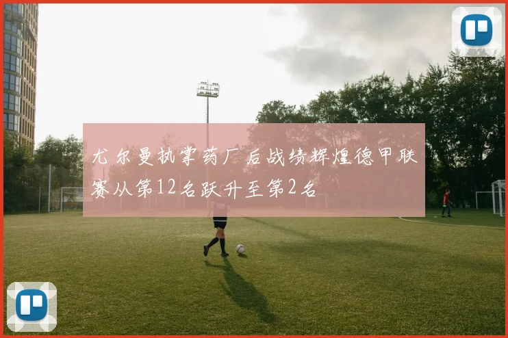 尤尔曼执掌药厂后战绩辉煌德甲联赛从第12名跃升至第2名