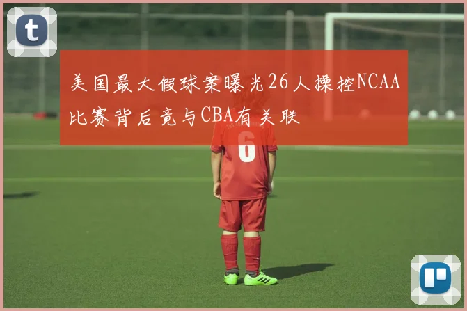 美国最大假球案曝光26人操控NCAA比赛背后竟与CBA有关联