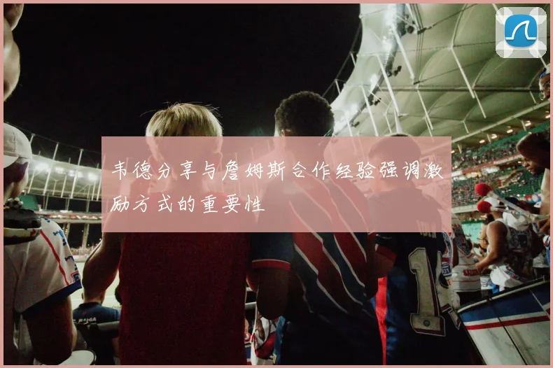 韦德分享与詹姆斯合作经验强调激励方式的重要性