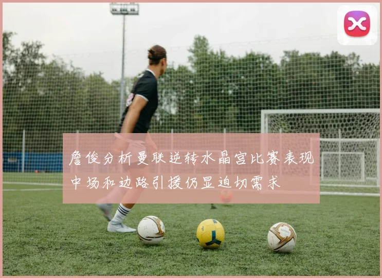 詹俊分析曼联逆转水晶宫比赛表现中场和边路引援仍显迫切需求