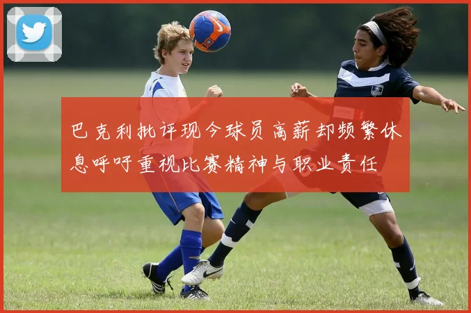 巴克利批评现今球员高薪却频繁休息呼吁重视比赛精神与职业责任