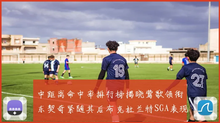 中距离命中率排行榜揭晓莺歌领衔东契奇紧随其后布克杜兰特SGA表现不俗