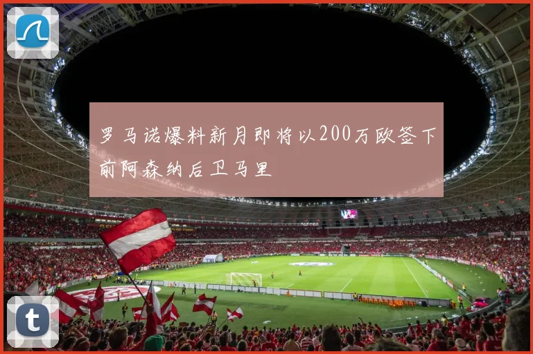 罗马诺爆料新月即将以200万欧签下前阿森纳后卫马里