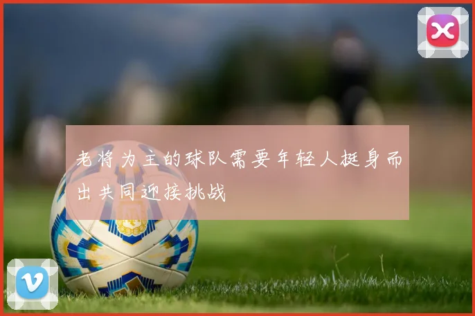 老将为主的球队需要年轻人挺身而出共同迎接挑战