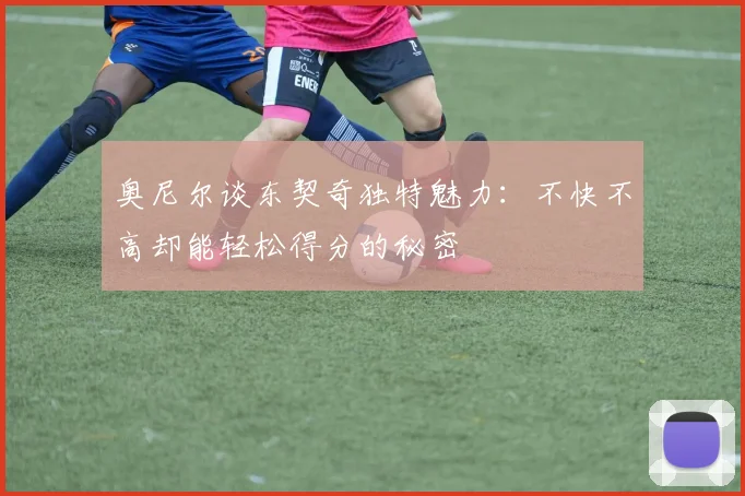 奥尼尔谈东契奇独特魅力：不快不高却能轻松得分的秘密