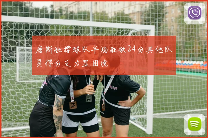 唐斯独撑球队半场狂砍24分其他队员得分乏力显困境