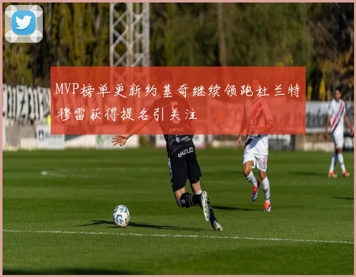 MVP榜单更新约基奇继续领跑杜兰特穆雷获得提名引关注