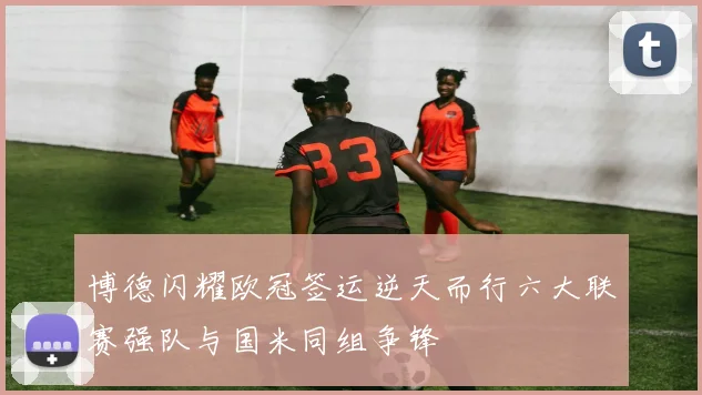 博德闪耀欧冠签运逆天而行六大联赛强队与国米同组争锋