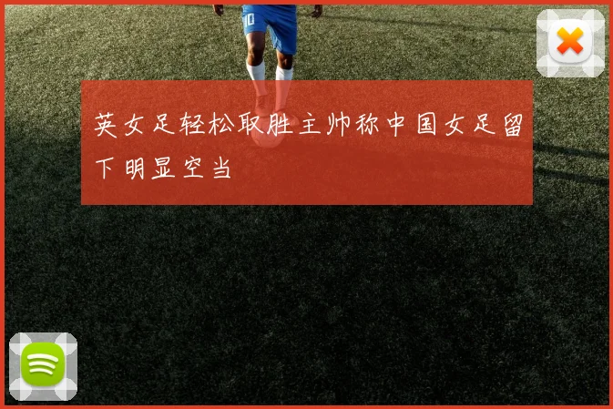 英女足轻松取胜主帅称中国女足留下明显空当