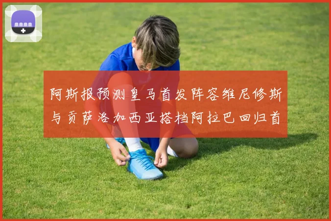 阿斯报预测皇马首发阵容维尼修斯与贡萨洛加西亚搭档阿拉巴回归首发位置