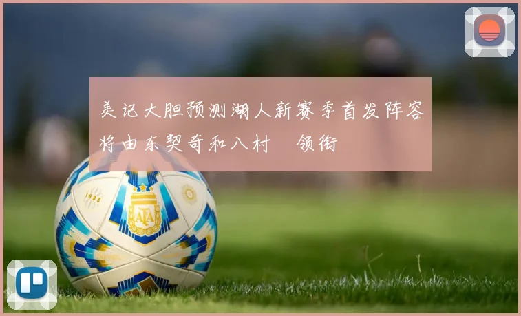 美记大胆预测湖人新赛季首发阵容将由东契奇和八村塁领衔
