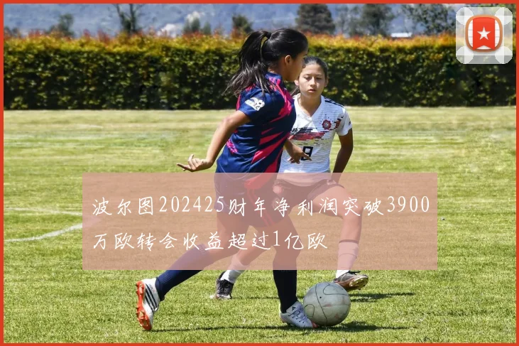 波尔图202425财年净利润突破3900万欧转会收益超过1亿欧