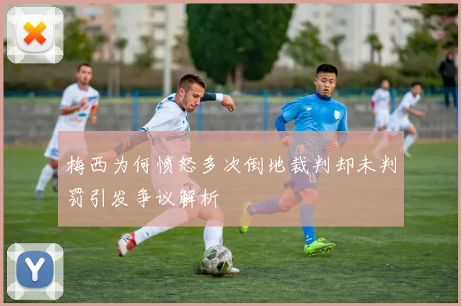 梅西为何愤怒多次倒地裁判却未判罚引发争议解析