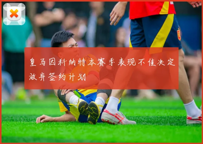 皇马因科纳特本赛季表现不佳决定放弃签约计划
