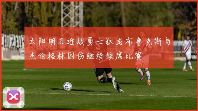 太阳明日迎战勇士狄龙布鲁克斯与杰伦格林因伤继续缺席比赛
