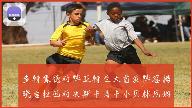 多特蒙德对阵亚特兰大首发阵容揭晓吉拉西对决斯卡马卡小贝林厄姆出战