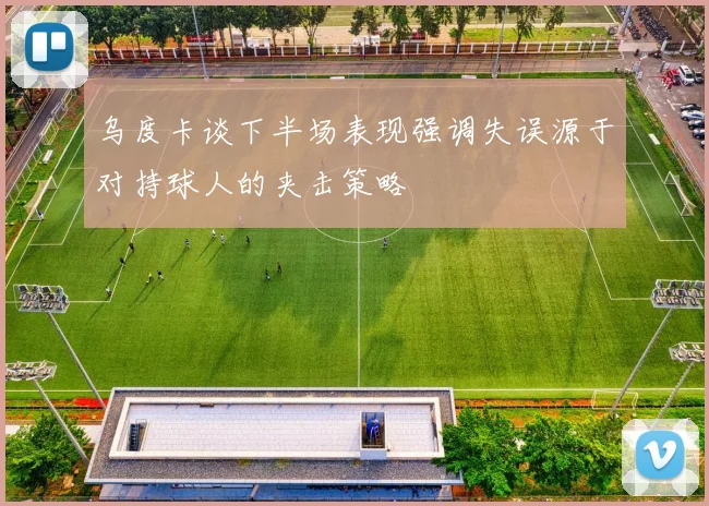 乌度卡谈下半场表现强调失误源于对持球人的夹击策略