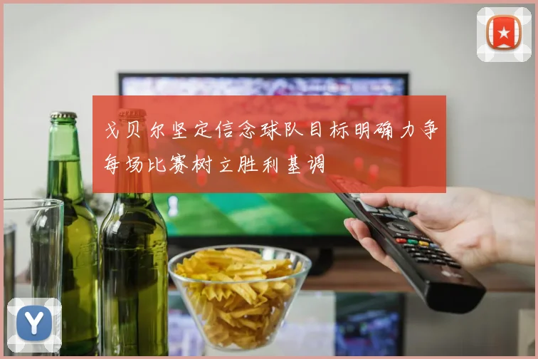 戈贝尔坚定信念球队目标明确力争每场比赛树立胜利基调