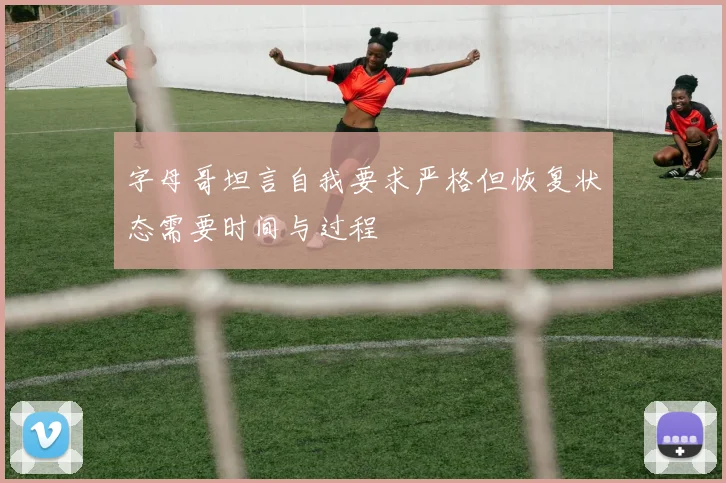 字母哥坦言自我要求严格但恢复状态需要时间与过程