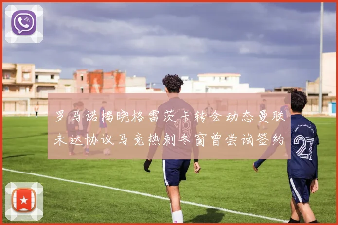罗马诺揭晓格雷茨卡转会动态曼联未达协议马竞热刺冬窗曾尝试签约