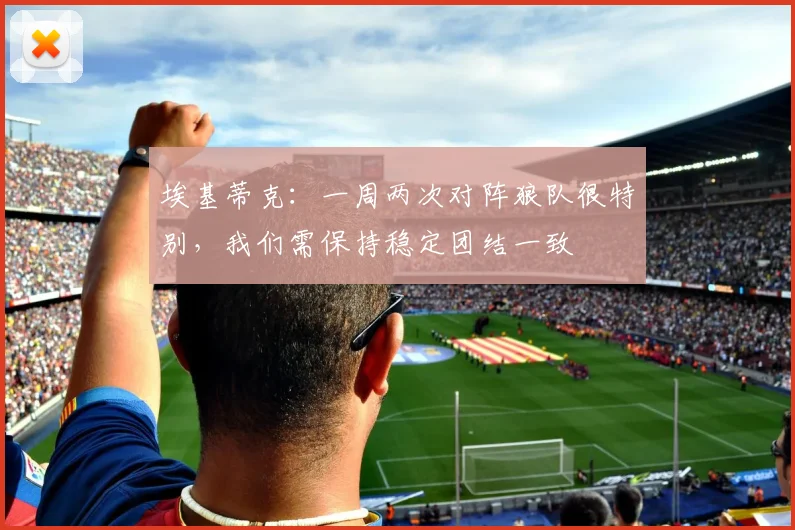 埃基蒂克：一周两次对阵狼队很特别，我们需保持稳定团结一致