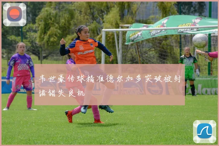 韦世豪传球精准德尔加多突破被封堵错失良机