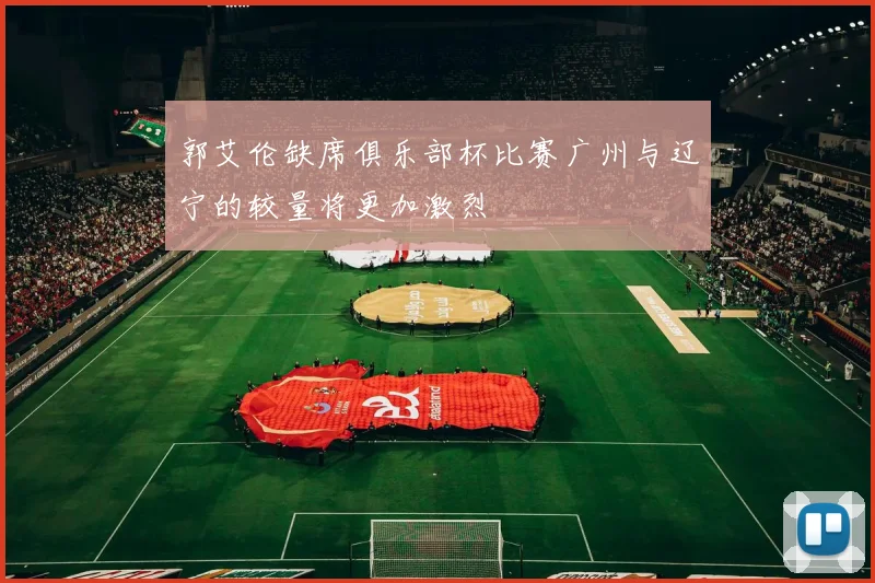 郭艾伦缺席俱乐部杯比赛广州与辽宁的较量将更加激烈