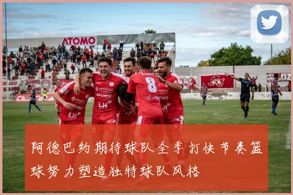 阿德巴约期待球队全季打快节奏篮球努力塑造独特球队风格