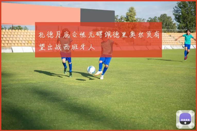 孔德月底合练无碍佩德里奥尔莫有望出战西班牙人