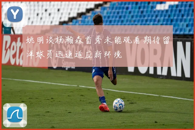 姚明谈杨瀚森首秀未能观看期待留洋球员迅速适应新环境