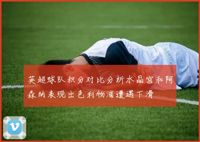 英超球队积分对比分析水晶宫和阿森纳表现出色利物浦遭遇下滑