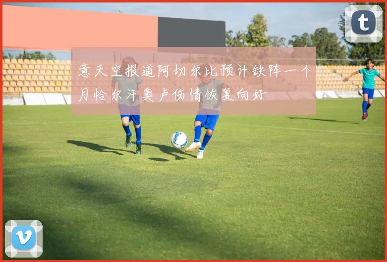 意天空报道阿切尔比预计缺阵一个月恰尔汗奥卢伤情恢复向好