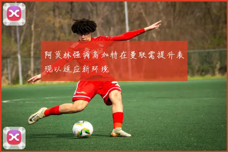 阿莫林强调乌加特在曼联需提升表现以适应新环境