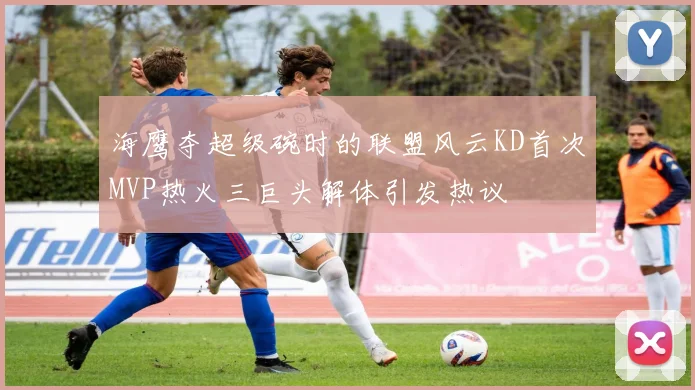 海鹰夺超级碗时的联盟风云KD首次MVP热火三巨头解体引发热议