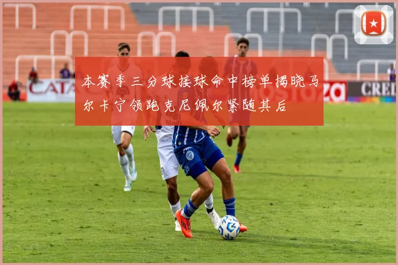 本赛季三分球接球命中榜单揭晓马尔卡宁领跑克尼佩尔紧随其后