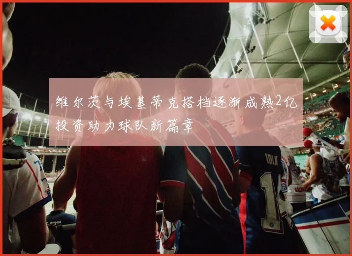 维尔茨与埃基蒂克搭档逐渐成熟2亿投资助力球队新篇章