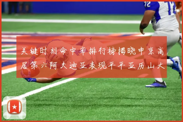 关键时刻命中率排行榜揭晓申京高居第六阿夫迪亚表现平平亚历山大与康宁汉姆紧随其后