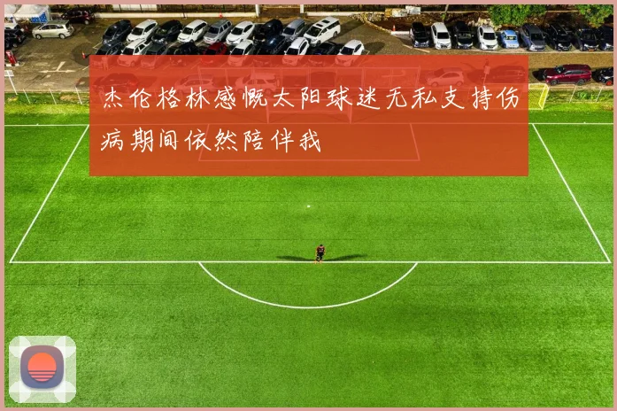 杰伦格林感慨太阳球迷无私支持伤病期间依然陪伴我