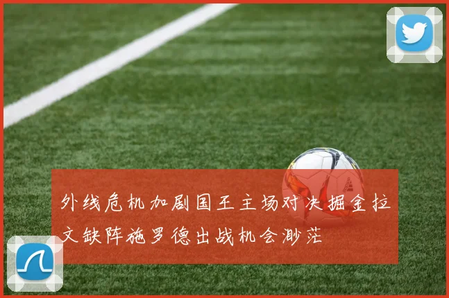 外线危机加剧国王主场对决掘金拉文缺阵施罗德出战机会渺茫