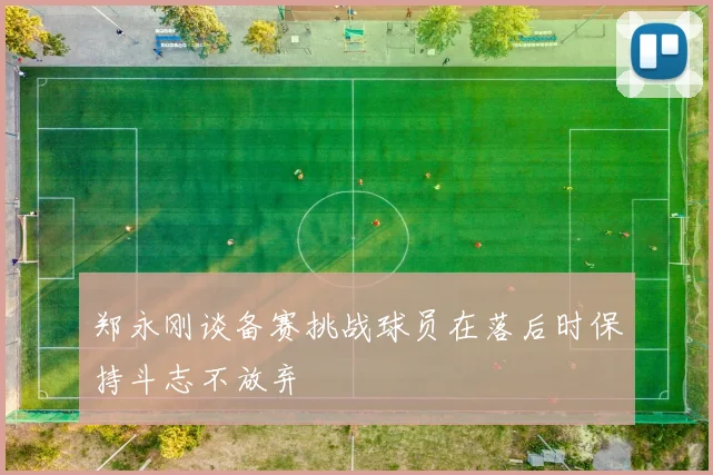 郑永刚谈备赛挑战球员在落后时保持斗志不放弃