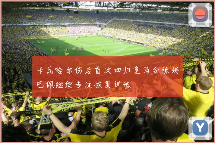 卡瓦哈尔伤后首次回归皇马合练姆巴佩继续专注恢复训练