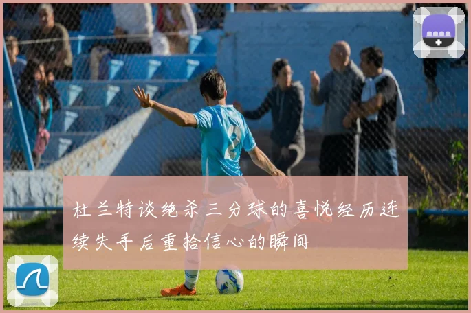 杜兰特谈绝杀三分球的喜悦经历连续失手后重拾信心的瞬间