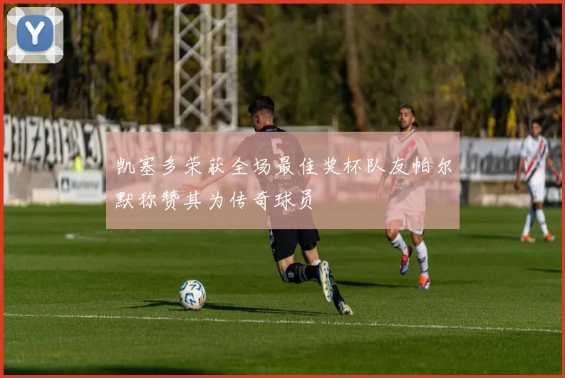 凯塞多荣获全场最佳奖杯队友帕尔默称赞其为传奇球员