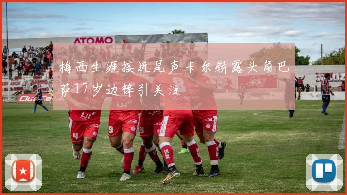 梅西生涯接近尾声卡尔崭露头角巴萨17岁边锋引关注