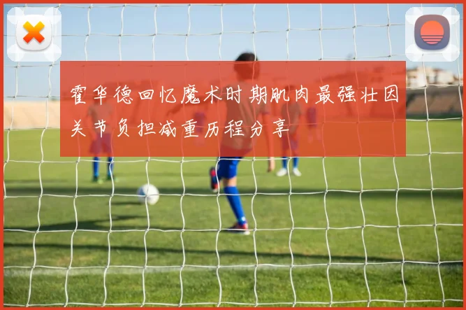 霍华德回忆魔术时期肌肉最强壮因关节负担减重历程分享