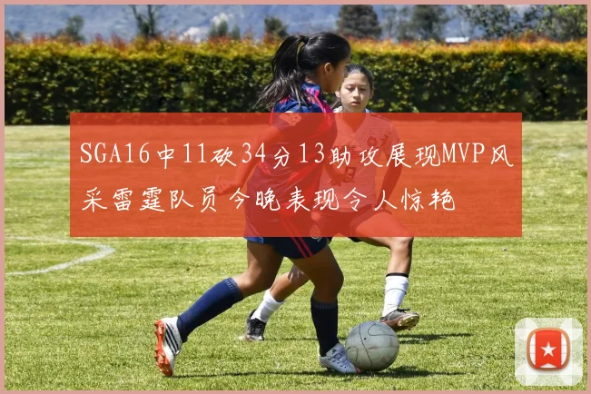 SGA16中11砍34分13助攻展现MVP风采雷霆队员今晚表现令人惊艳