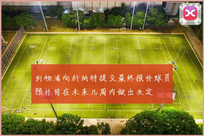 利物浦向科纳特提交最终报价球员预计将在未来几周内做出决定